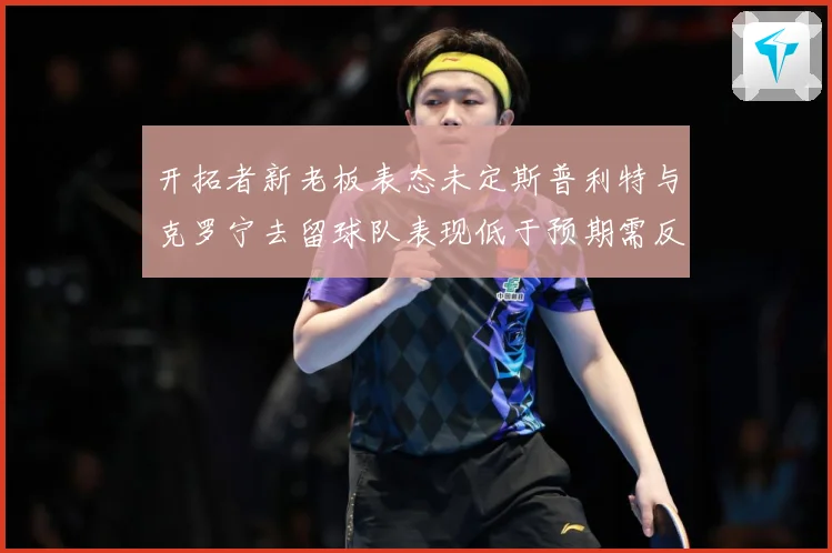 开拓者新老板表态未定斯普利特与克罗宁去留球队表现低于预期需反成长观察：最新赛事动态与深度分析