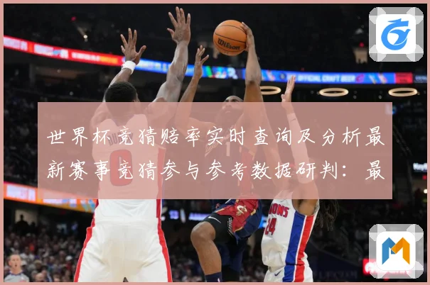 世界杯竞猜赔率实时查询及分析最新赛事竞猜参与参考数据研判：最新赛事动态与深度分析