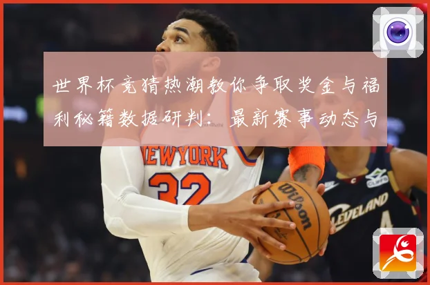 世界杯竞猜热潮教你争取奖金与福利秘籍数据研判：最新赛事动态与深度分析