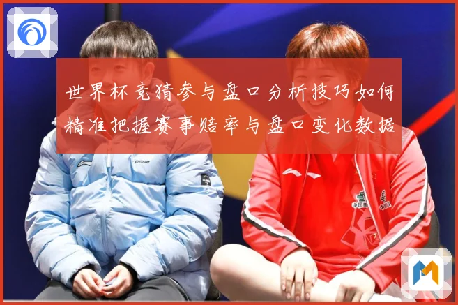 世界杯竞猜参与盘口分析技巧如何精准把握赛事赔率与盘口变化数据研判：最新赛事动态与深度分析