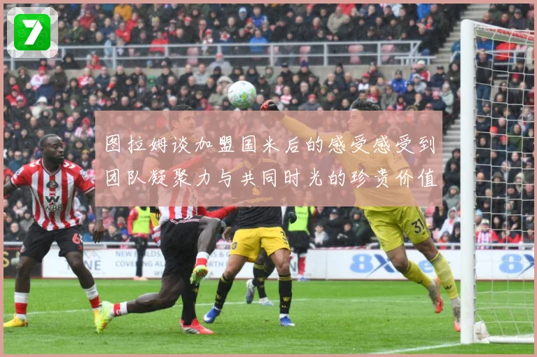 图拉姆谈加盟国米后的感受感受到团队凝聚力与共同时光的珍贵价值战术观察：最新赛事动态与深度分析