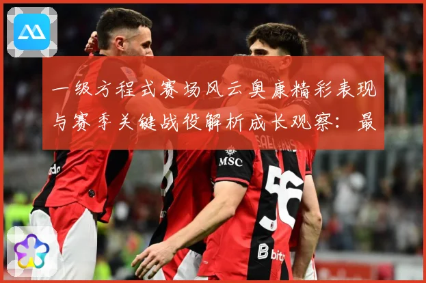 一级方程式赛场风云奥康精彩表现与赛季关键战役解析成长观察：最新赛事动态与深度分析