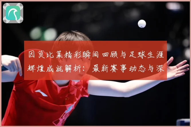 因莫比莱精彩瞬间回顾与足球生涯辉煌成就解析：最新赛事动态与深度分析