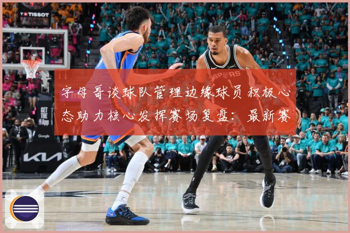 字母哥谈球队管理边缘球员积极心态助力核心发挥赛场复盘：最新赛事动态与深度分析