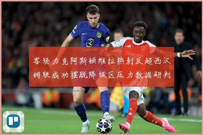 客场力克阿斯顿维拉热刺反超西汉姆联成功摆脱降级区压力数据研判：最新赛事动态与深度分析