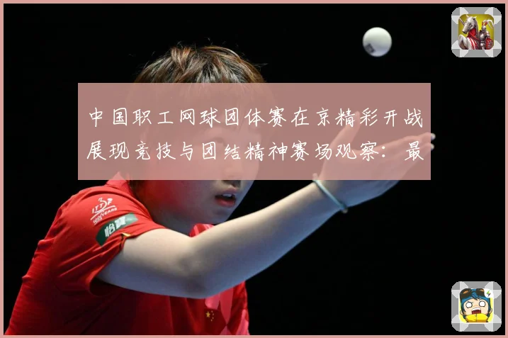 中国职工网球团体赛在京精彩开战展现竞技与团结精神赛场观察：最新赛事动态与深度分析