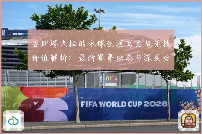 古斯塔夫松的冰球生涯高光与竞技价值解析：最新赛事动态与深度分析
