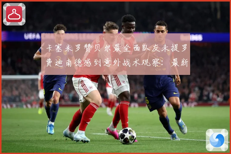 卡塞米罗赞贝尔最全面队友未提罗费迪南德感到意外战术观察：最新赛事动态与深度分析