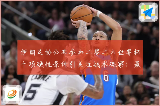 伊朗足协公布参加二零二六世界杯十项硬性条件引关注战术观察：最新赛事动态与深度分析