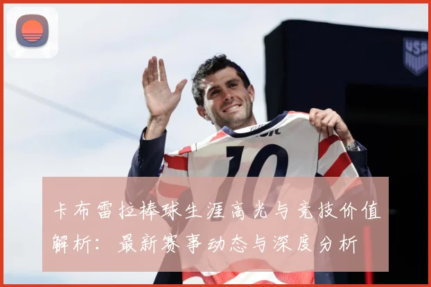 卡布雷拉棒球生涯高光与竞技价值解析：最新赛事动态与深度分析