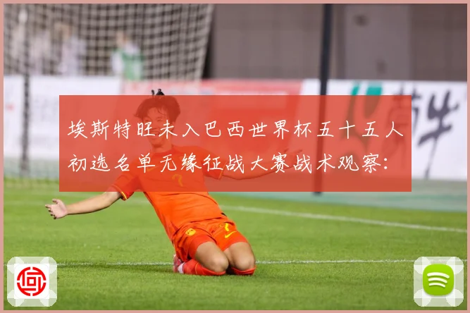 埃斯特旺未入巴西世界杯五十五人初选名单无缘征战大赛战术观察：最新赛事动态与深度分析