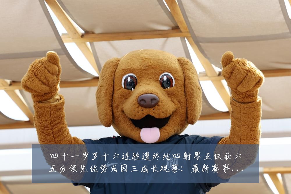 四十一岁罗十六连胜遭终结四射零正仅获六五分领先优势或因三成长观察：最新赛事动态与深度分析