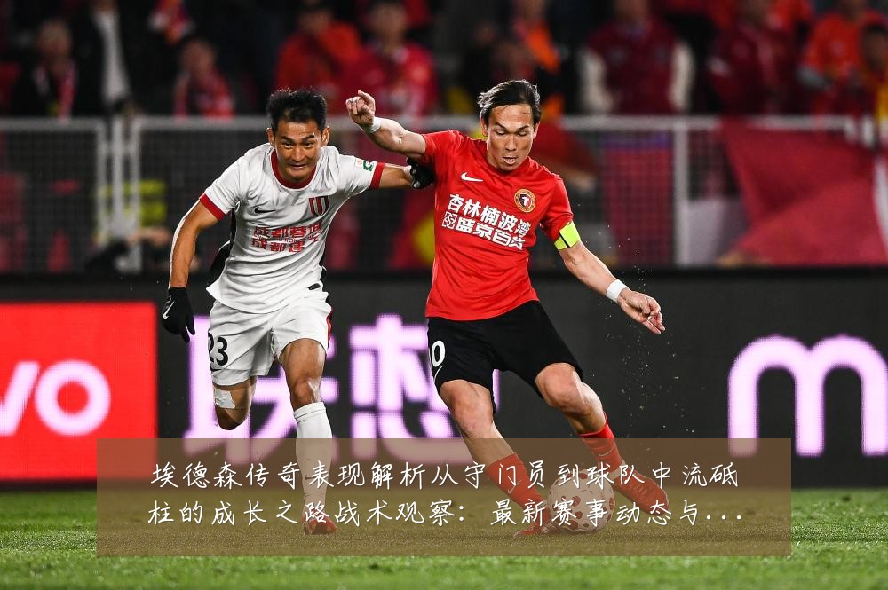 埃德森传奇表现解析从守门员到球队中流砥柱的成长之路战术观察：最新赛事动态与深度分析