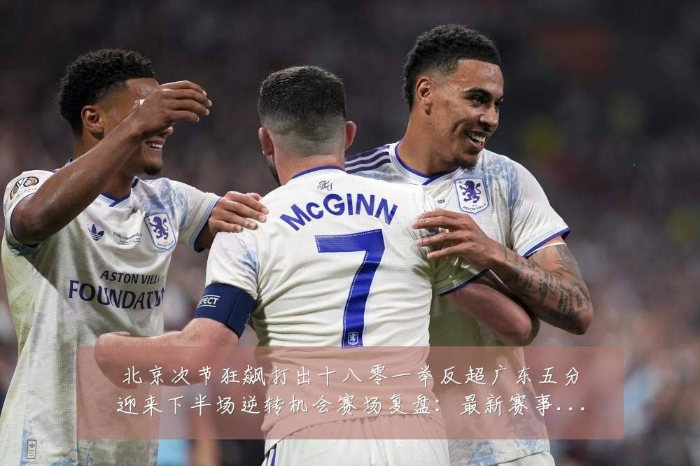 北京次节狂飙打出十八零一举反超广东五分迎来下半场逆转机会赛场复盘：最新赛事动态与深度分析