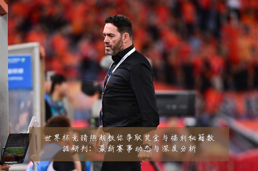 世界杯竞猜热潮教你争取奖金与福利秘籍数据研判：最新赛事动态与深度分析