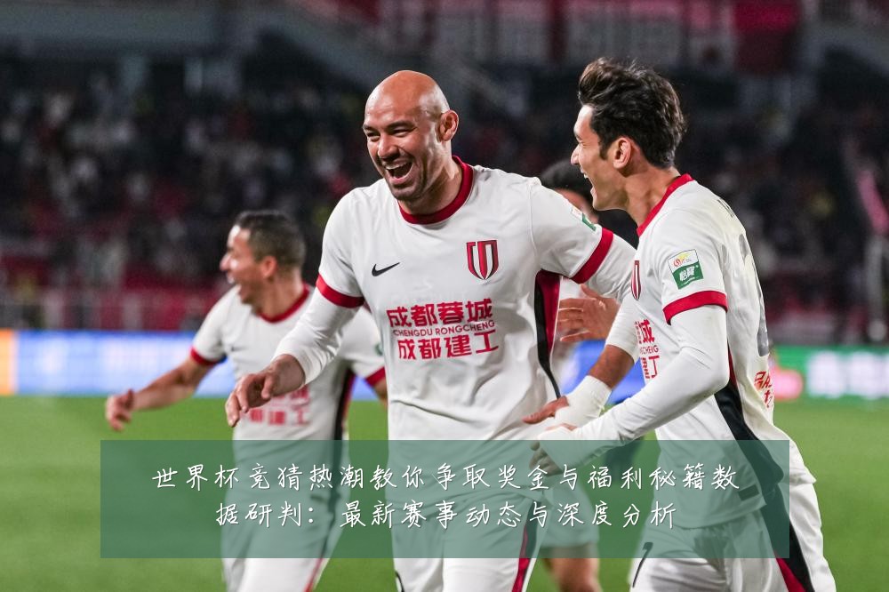 世界杯竞猜热潮教你争取奖金与福利秘籍数据研判：最新赛事动态与深度分析