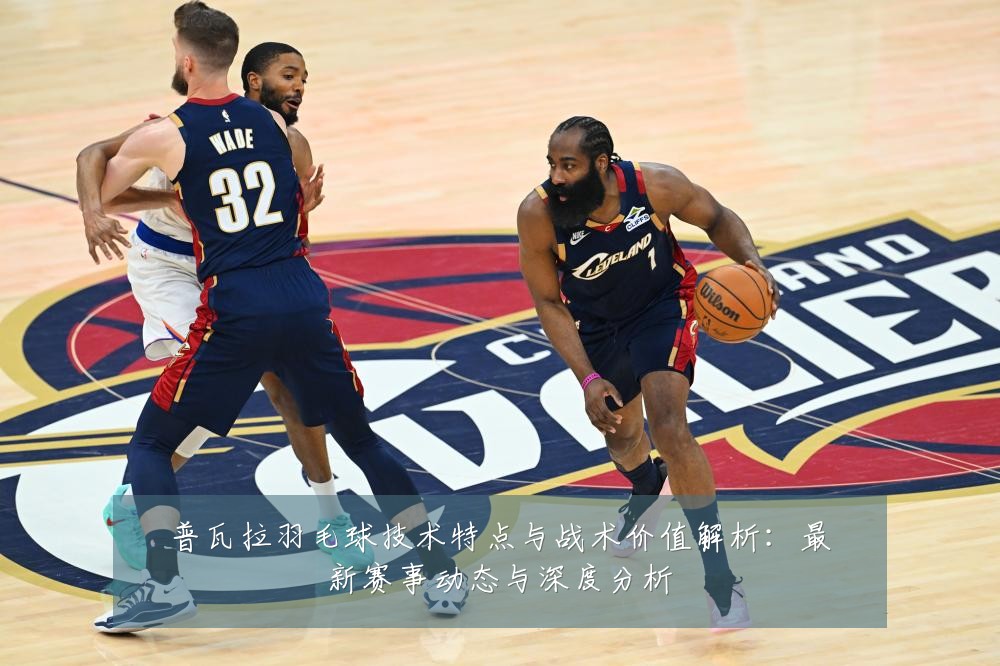 普瓦拉羽毛球技术特点与战术价值解析:最新赛事动态与深度分析