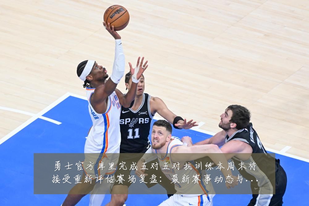 勇士官方库里完成五对五对抗训练本周末将接受重新评估赛场复盘：最新赛事动态与深度分析